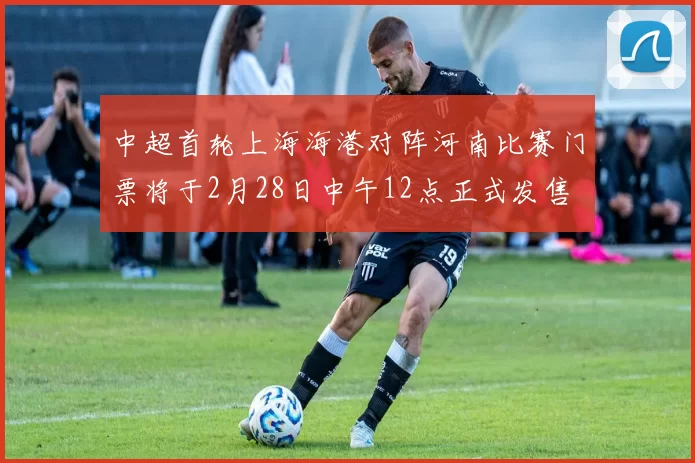 中超首轮上海海港对阵河南比赛门票将于2月28日中午12点正式发售