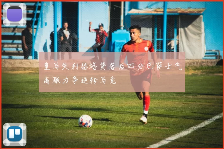 皇马失利赫塔费落后四分巴萨士气高涨力争逆转马竞