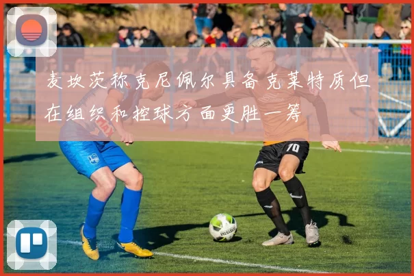 麦坎茨称克尼佩尔具备克莱特质但在组织和控球方面更胜一筹