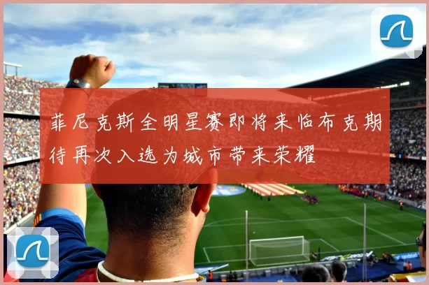 菲尼克斯全明星赛即将来临布克期待再次入选为城市带来荣耀