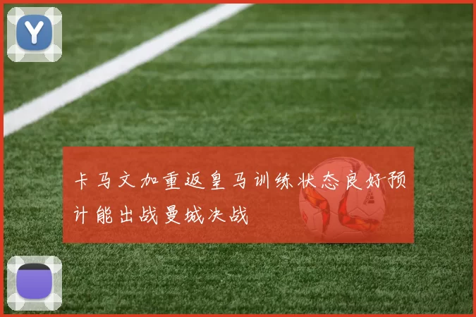 卡马文加重返皇马训练状态良好预计能出战曼城决战