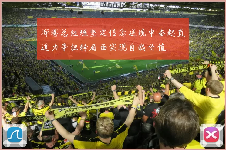 海港总经理坚定信念逆境中奋起直追力争扭转局面实现自我价值