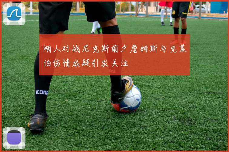 湖人对战尼克斯前夕詹姆斯与克莱伯伤情成疑引发关注