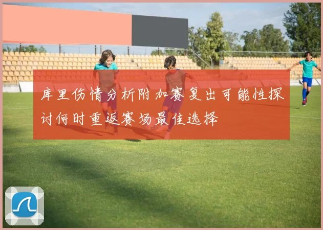 库里伤情分析附加赛复出可能性探讨何时重返赛场最佳选择