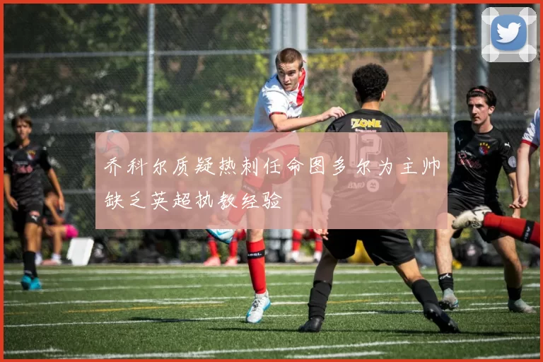 乔科尔质疑热刺任命图多尔为主帅缺乏英超执教经验