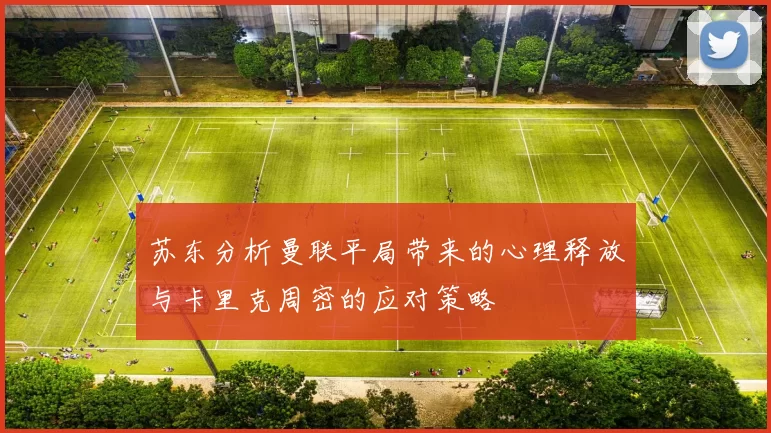 苏东分析曼联平局带来的心理释放与卡里克周密的应对策略