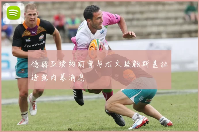 德赫亚续约前曾与尤文接触斯基拉透露内幕消息