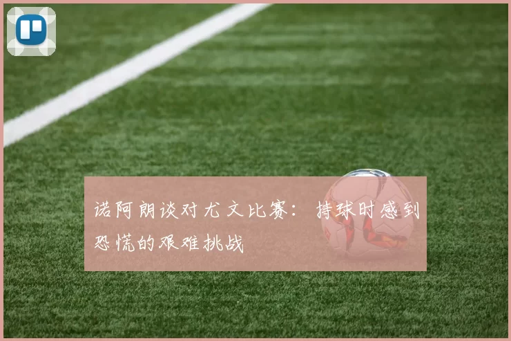 诺阿朗谈对尤文比赛：持球时感到恐慌的艰难挑战