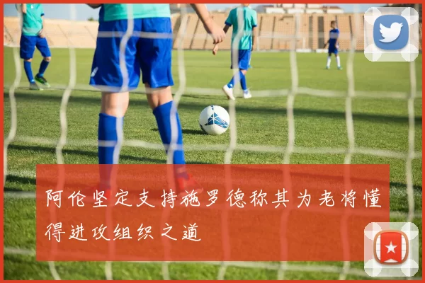 阿伦坚定支持施罗德称其为老将懂得进攻组织之道
