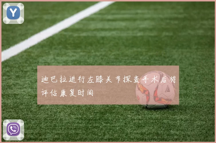 迪巴拉进行左膝关节探查手术后将评估康复时间