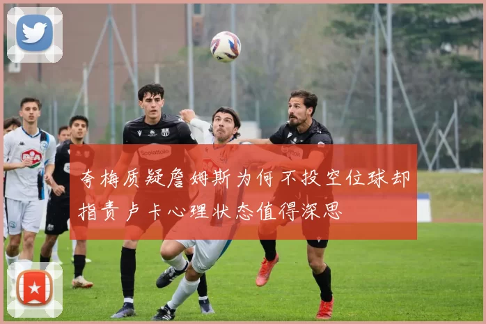 夸梅质疑詹姆斯为何不投空位球却指责卢卡心理状态值得深思