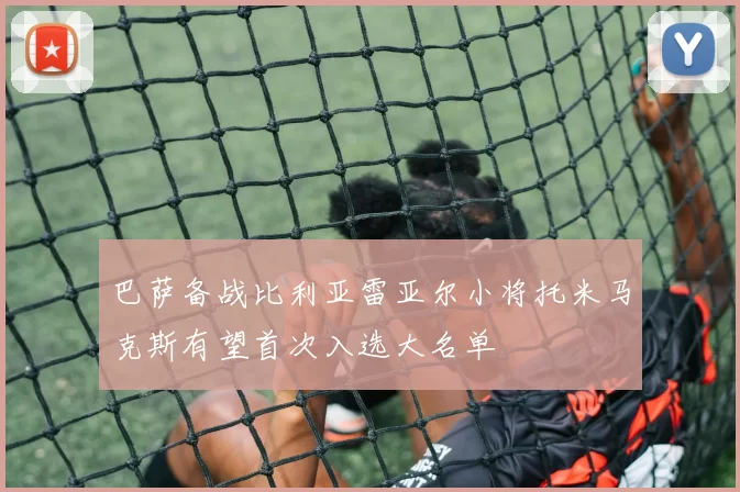 巴萨备战比利亚雷亚尔小将托米马克斯有望首次入选大名单