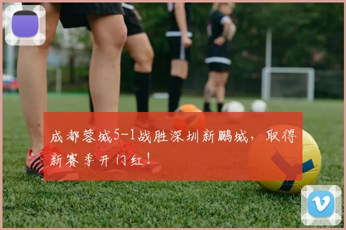 成都蓉城5-1战胜深圳新鹏城，取得新赛季开门红！