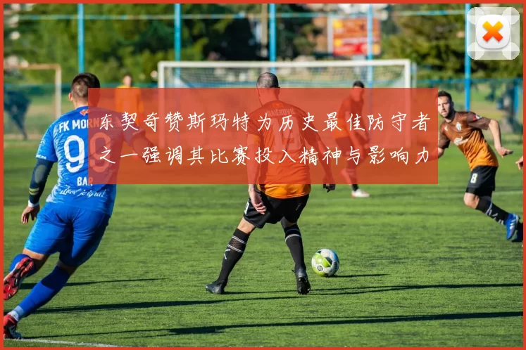 东契奇赞斯玛特为历史最佳防守者之一强调其比赛投入精神与影响力